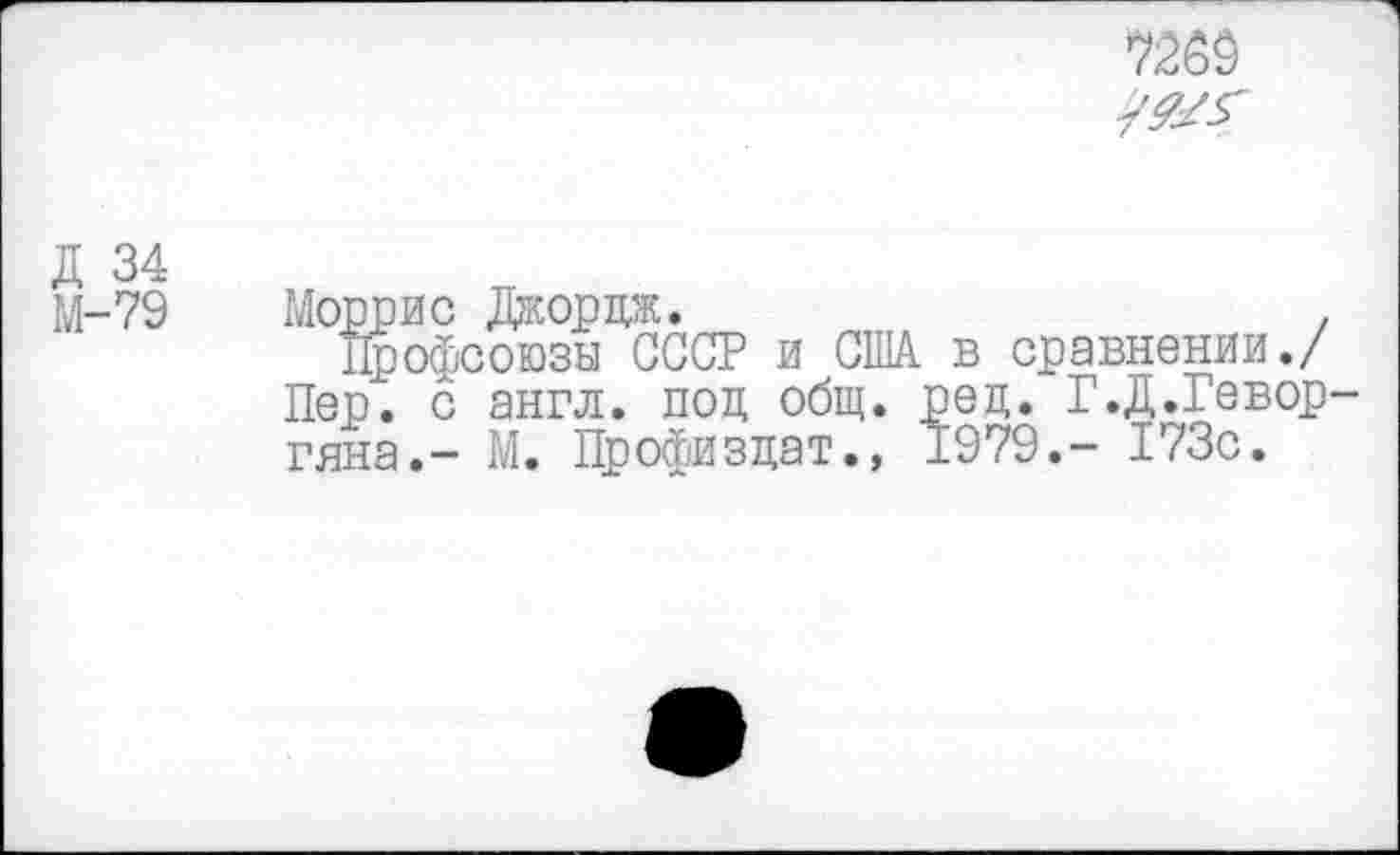 ﻿7269
Д 34 М-79
Моррис Джордж.	,
Профсоюзы СССР и США. в сравнении./ Пер. с англ, поп, общ. рец. Г.Д.Геворгяна.- М. Профизцат., 1979.- 173с.